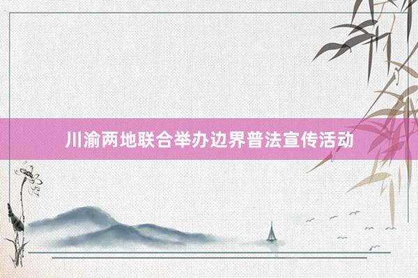 川渝两地联合举办边界普法宣传活动