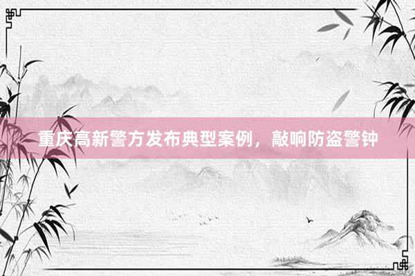 重庆高新警方发布典型案例，敲响防盗警钟