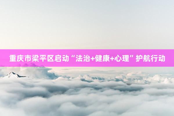重庆市梁平区启动“法治+健康+心理”护航行动