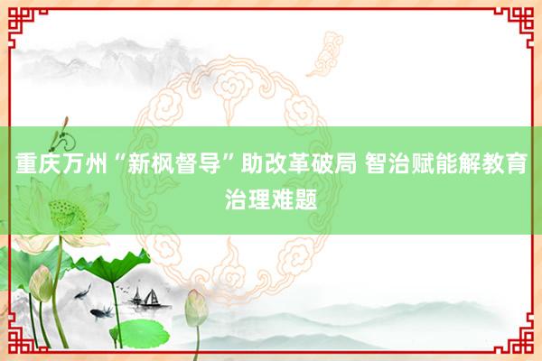 重庆万州“新枫督导”助改革破局 智治赋能解教育治理难题