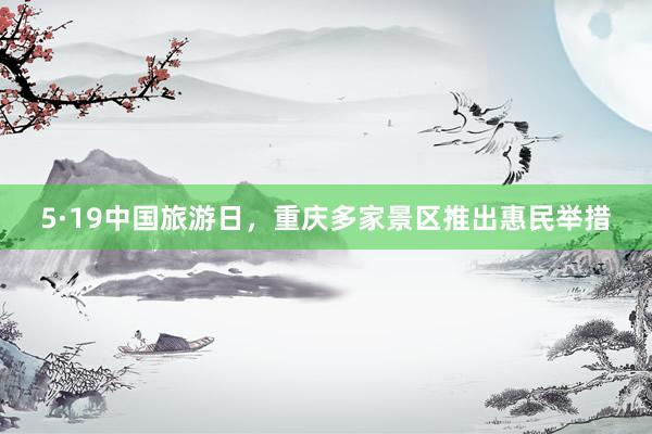 5·19中国旅游日，重庆多家景区推出惠民举措