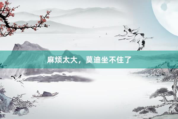麻烦太大，莫迪坐不住了