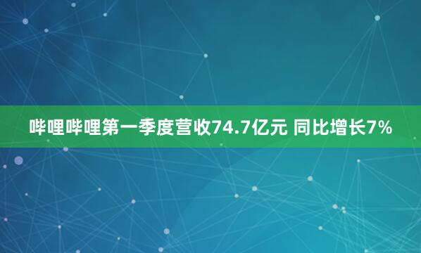 哔哩哔哩第一季度营收74.7亿元 同比增长7%
